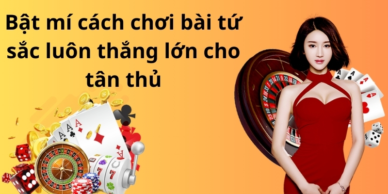 Bật mí cách chơi bài tứ sắc luôn thắng lớn cho tân thủ